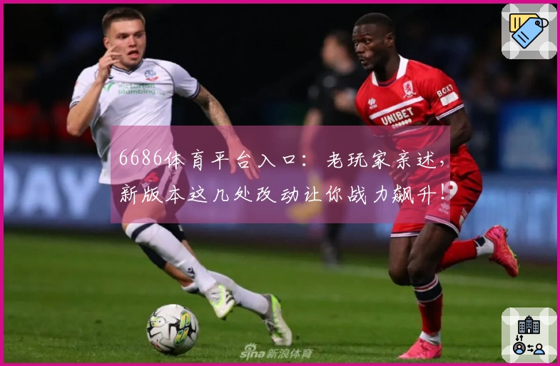6686体育平台入口：老玩家亲述，新版本这几处改动让你战力飙升！