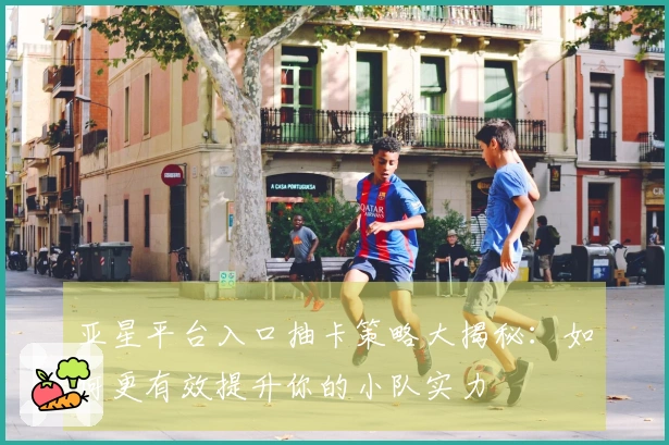 亚星平台入口抽卡策略大揭秘：如何更有效提升你的小队实力