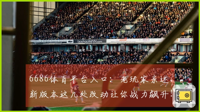 6686体育平台入口：老玩家亲述，新版本这几处改动让你战力飙升！