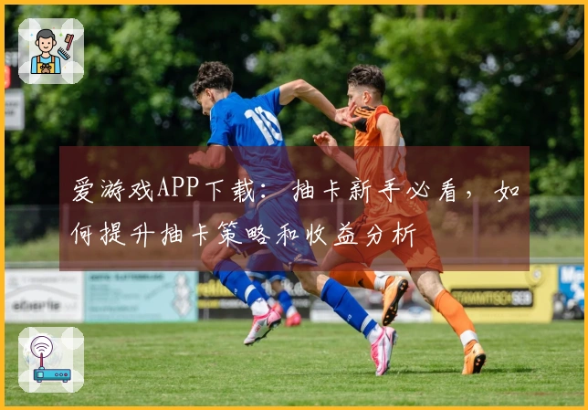 爱游戏APP下载：抽卡新手必看，如何提升抽卡策略和收益分析