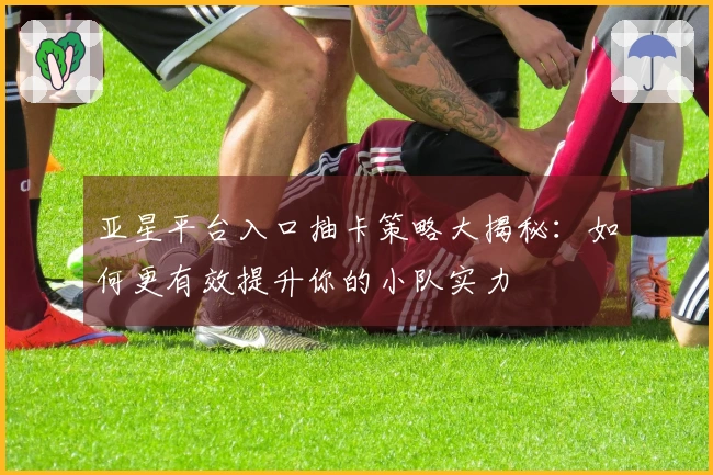 亚星平台入口抽卡策略大揭秘：如何更有效提升你的小队实力