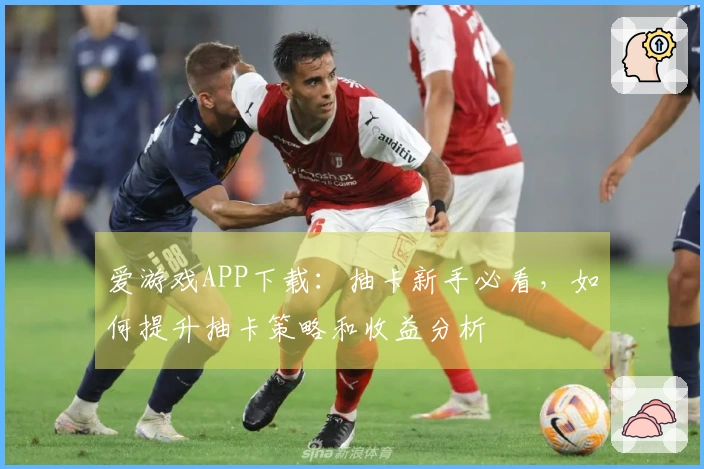 爱游戏APP下载：抽卡新手必看，如何提升抽卡策略和收益分析