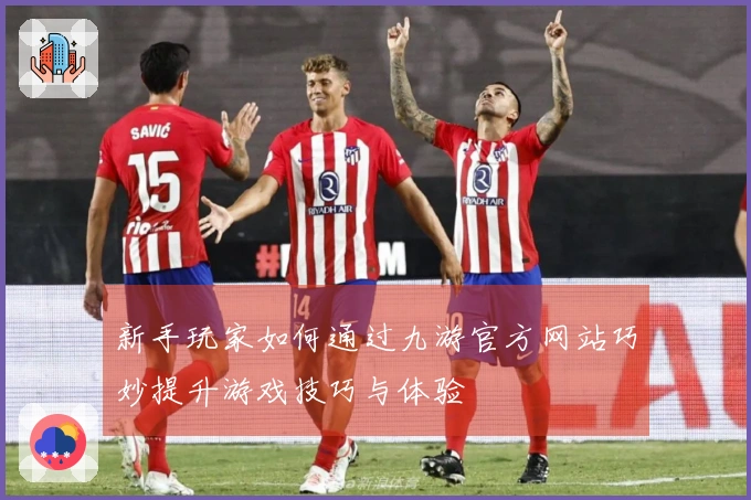 新手玩家如何通过九游官方网站巧妙提升游戏技巧与体验