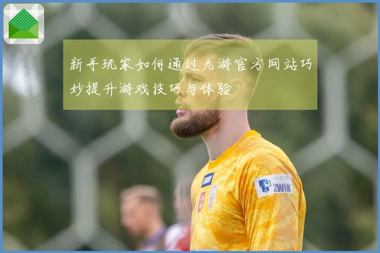 新手玩家如何通过九游官方网站巧妙提升游戏技巧与体验