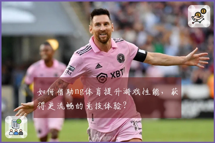 如何借助ng体育提升游戏性能，获得更流畅的竞技体验？